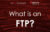What is an FTP?